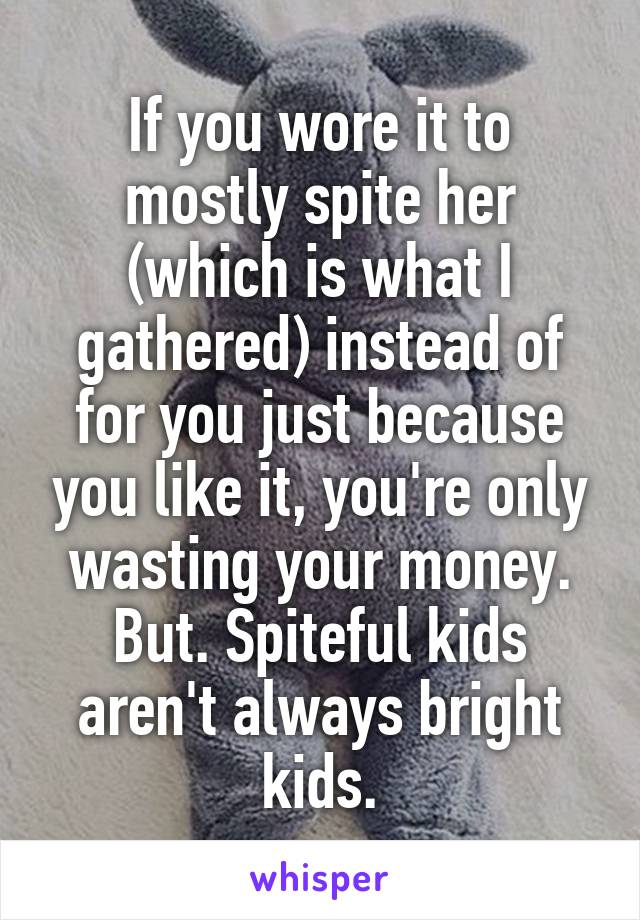 If you wore it to mostly spite her (which is what I gathered) instead of for you just because you like it, you're only wasting your money. But. Spiteful kids aren't always bright kids.