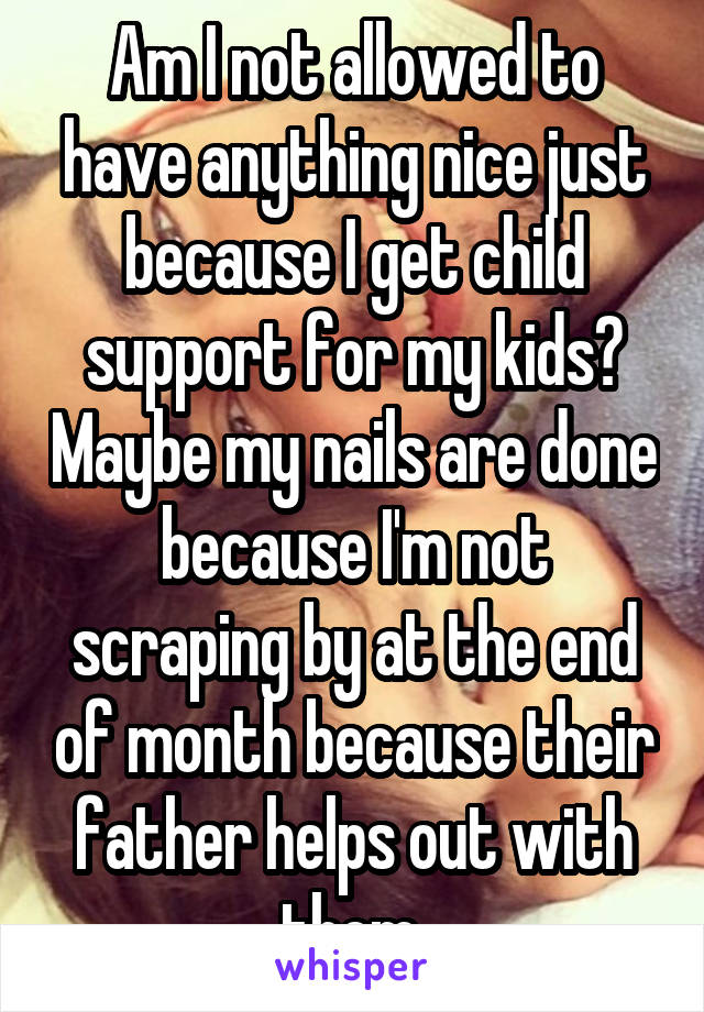 Am I not allowed to have anything nice just because I get child support for my kids? Maybe my nails are done because I'm not scraping by at the end of month because their father helps out with them.