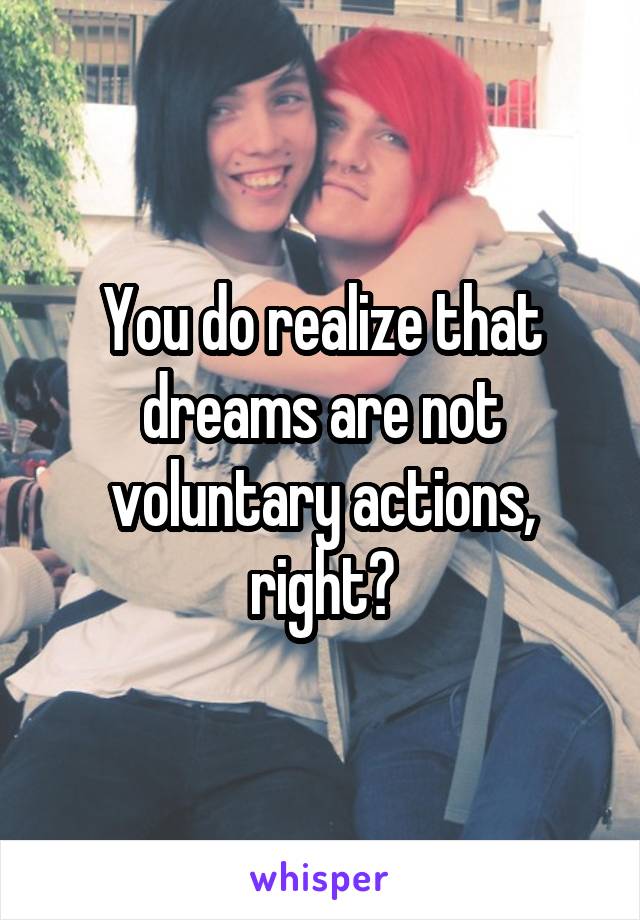 You do realize that dreams are not voluntary actions, right?