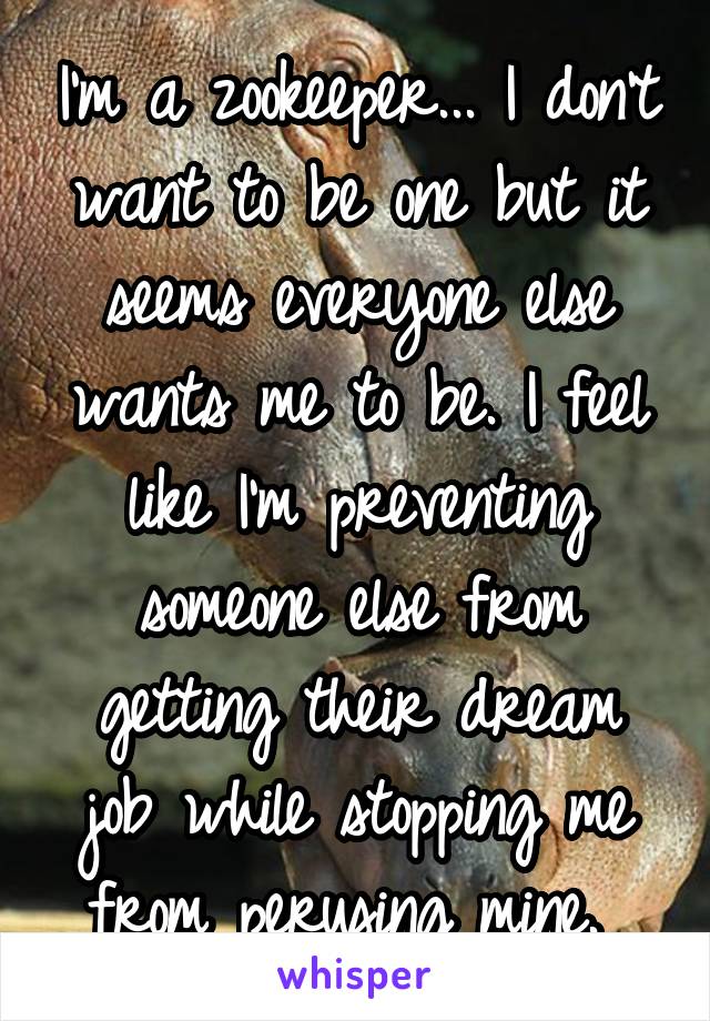 I'm a zookeeper... I don't want to be one but it seems everyone else wants me to be. I feel like I'm preventing someone else from getting their dream job while stopping me from perusing mine. 