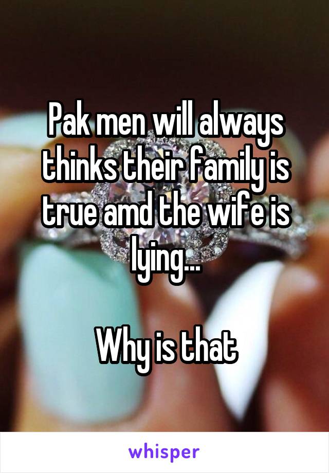 Pak men will always thinks their family is true amd the wife is lying...

Why is that