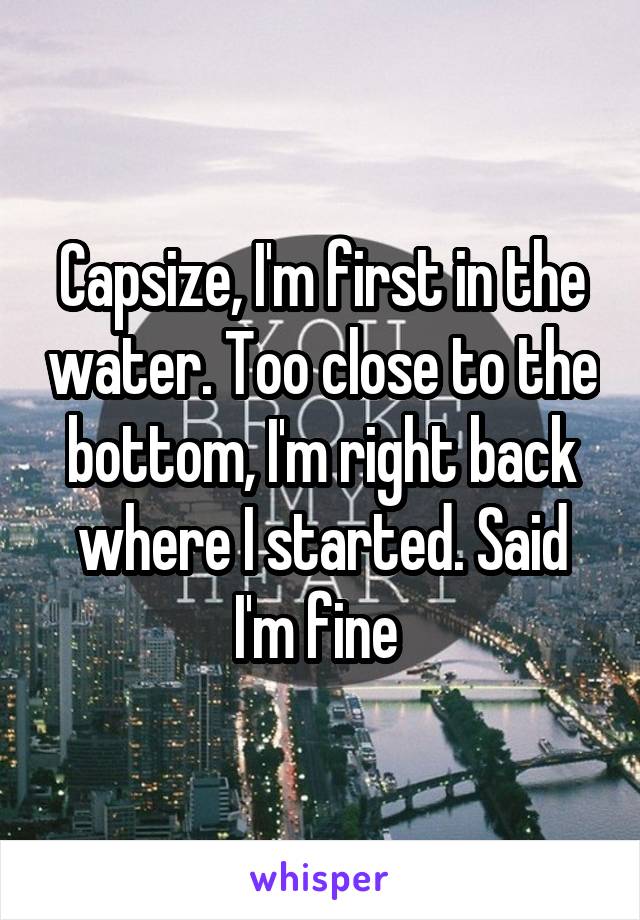 Capsize, I'm first in the water. Too close to the bottom, I'm right back where I started. Said I'm fine 