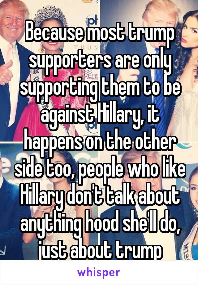 Because most trump supporters are only supporting them to be against Hillary, it happens on the other side too, people who like Hillary don't talk about anything hood she'll do, just about trump