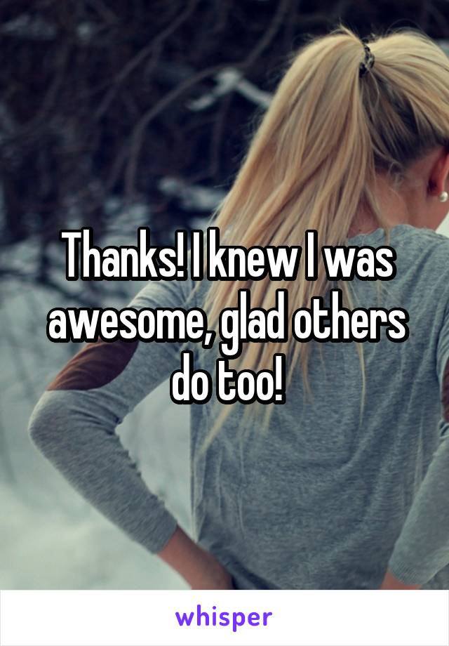 Thanks! I knew I was awesome, glad others do too!