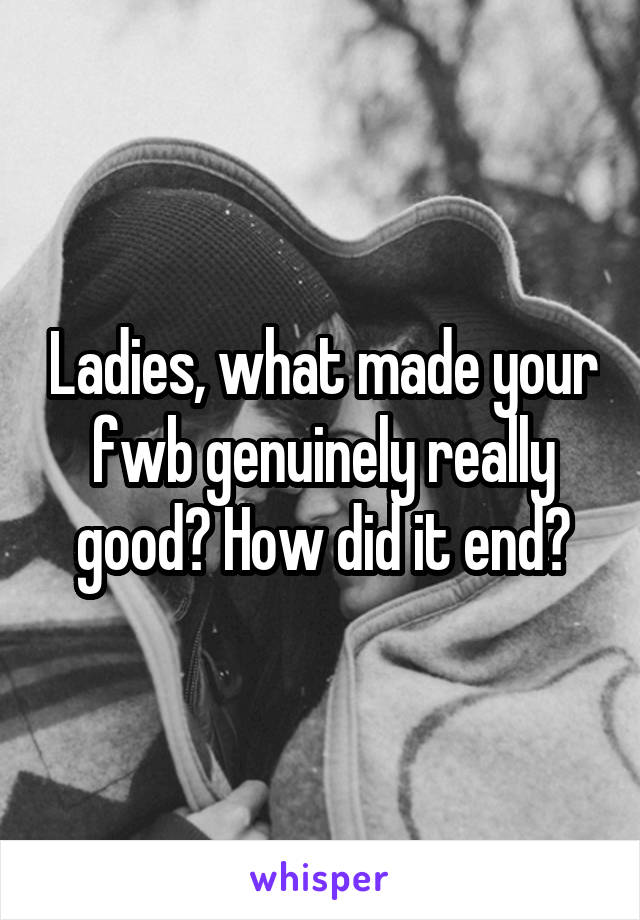Ladies, what made your fwb genuinely really good? How did it end?