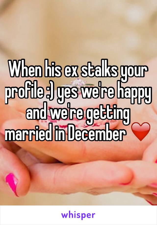 When his ex stalks your profile :) yes we're happy and we're getting married in December ❤️