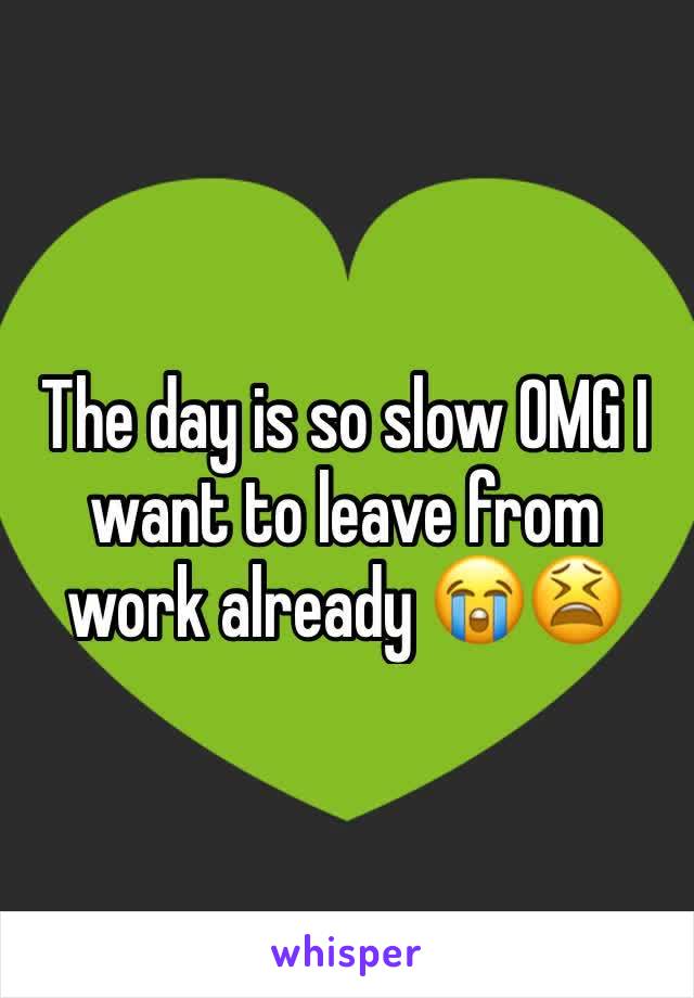 The day is so slow OMG I want to leave from work already 😭😫