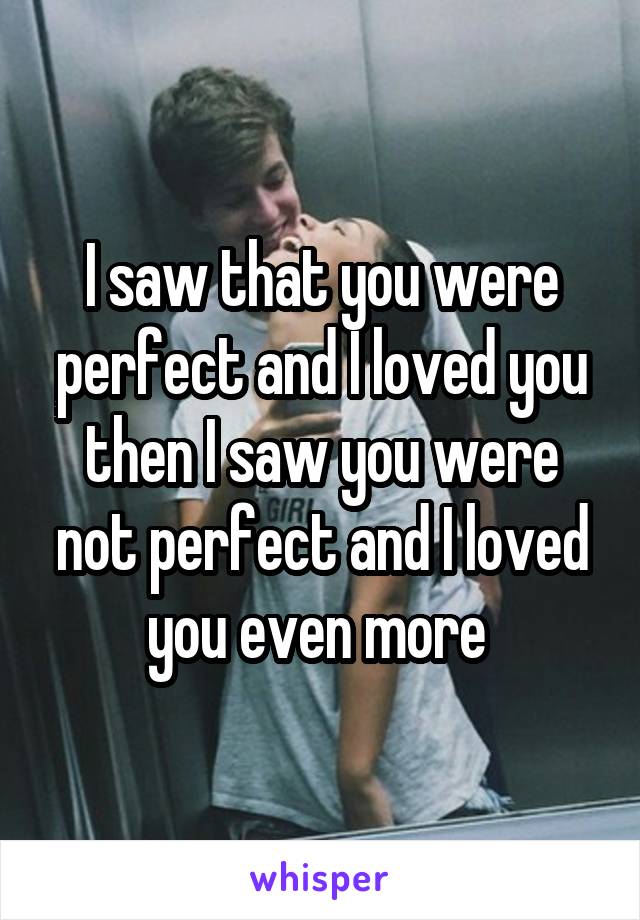 I saw that you were perfect and I loved you then I saw you were not perfect and I loved you even more 