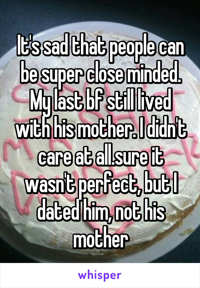 It's sad that people can be super close minded. My last bf still lived with his mother. I didn't care at all.sure it wasn't perfect, but I dated him, not his mother