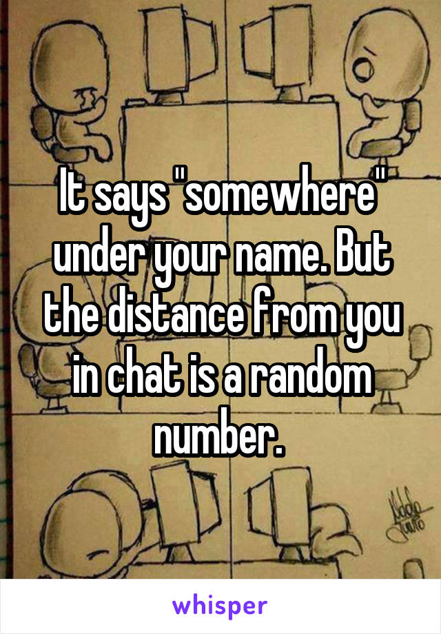 It says "somewhere" under your name. But the distance from you in chat is a random number. 