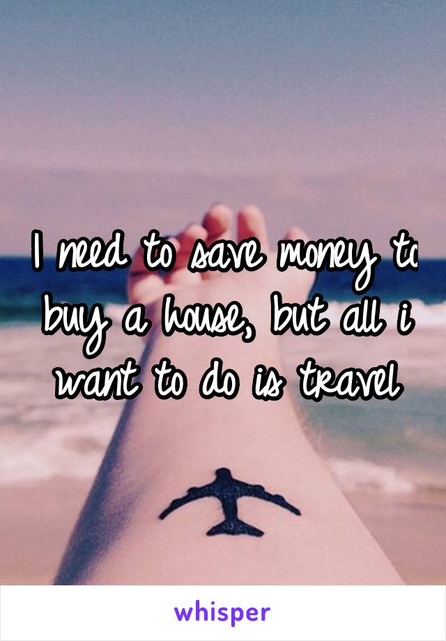I need to save money to buy a house, but all i want to do is travel