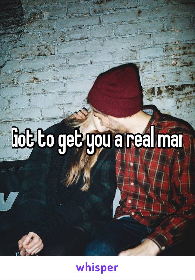 Got to get you a real man