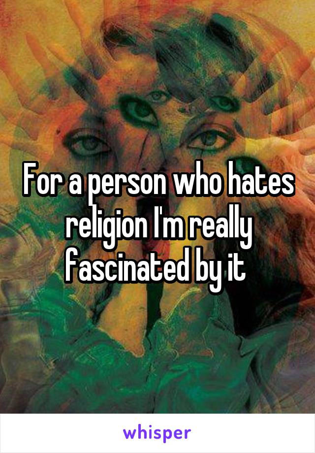 For a person who hates religion I'm really fascinated by it 