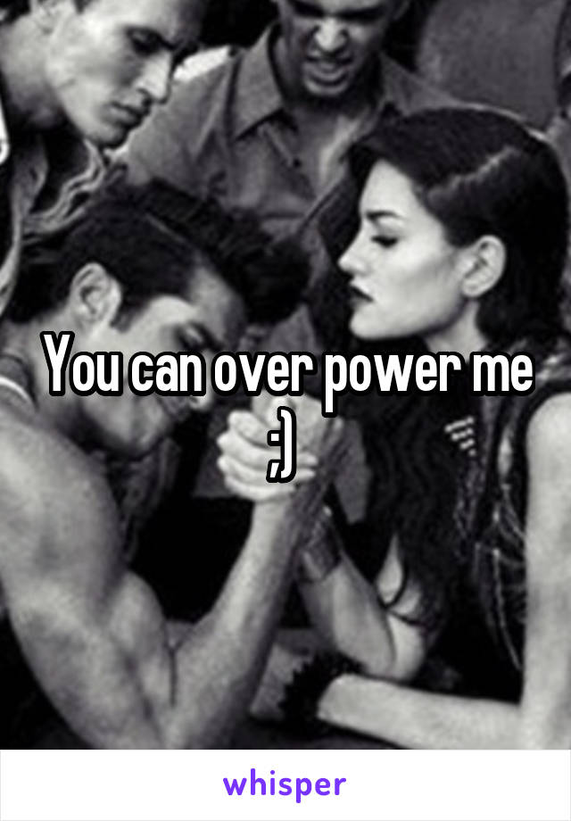 You can over power me ;) 