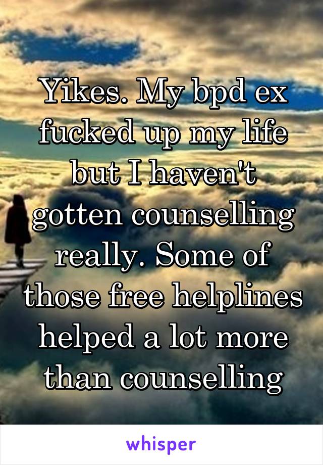 Yikes. My bpd ex fucked up my life but I haven't gotten counselling really. Some of those free helplines helped a lot more than counselling