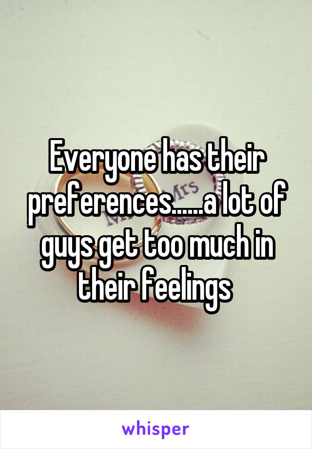 Everyone has their preferences......a lot of guys get too much in their feelings 