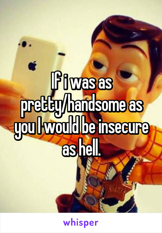 If i was as pretty/handsome as you I would be insecure as hell.
