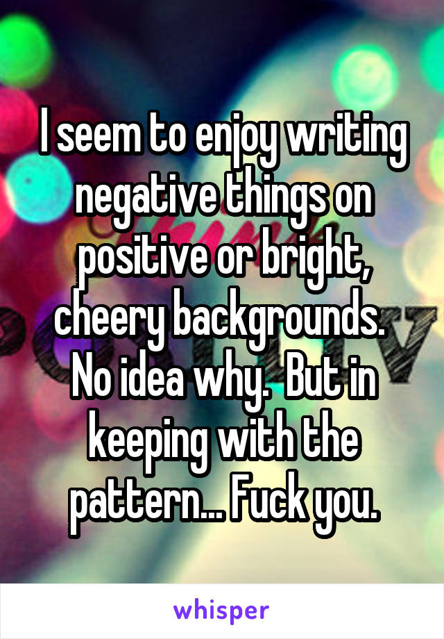 I seem to enjoy writing negative things on positive or bright, cheery backgrounds.  No idea why.  But in keeping with the pattern... Fuck you.