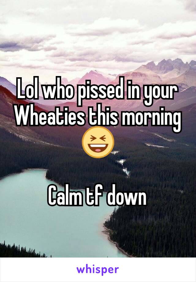 Lol who pissed in your Wheaties this morning 😆

Calm tf down