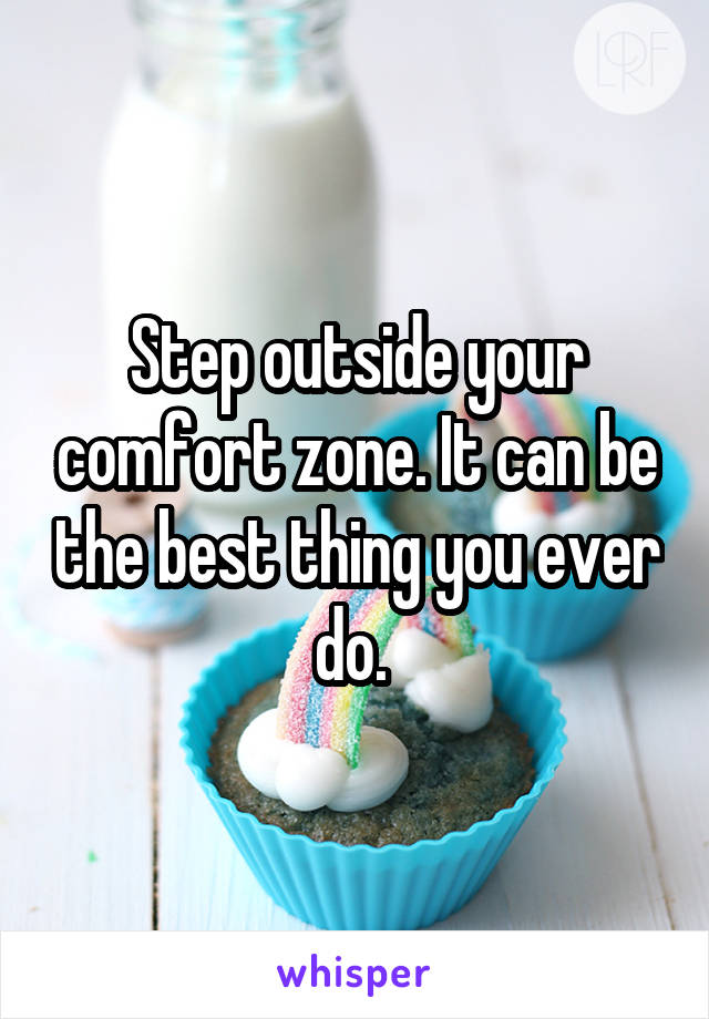 Step outside your comfort zone. It can be the best thing you ever do. 
