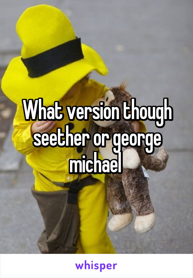 What version though seether or george michael 
