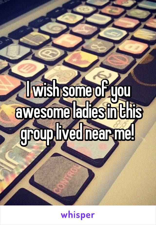 I wish some of you awesome ladies in this group lived near me! 