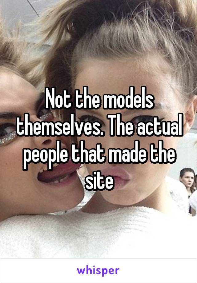 Not the models themselves. The actual people that made the site