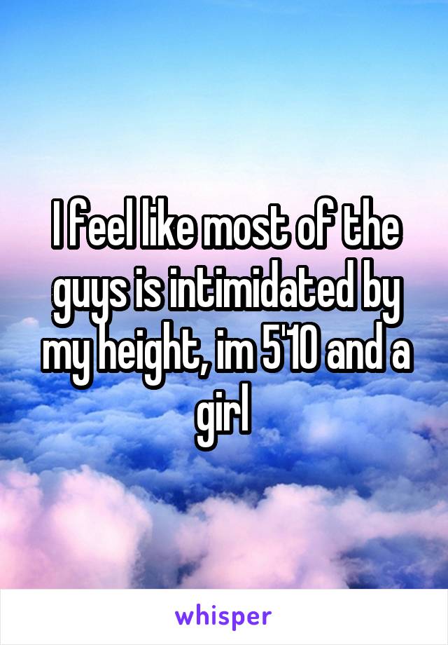 I feel like most of the guys is intimidated by my height, im 5'10 and a girl 