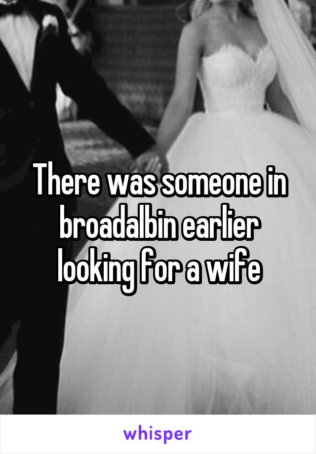 There was someone in broadalbin earlier looking for a wife
