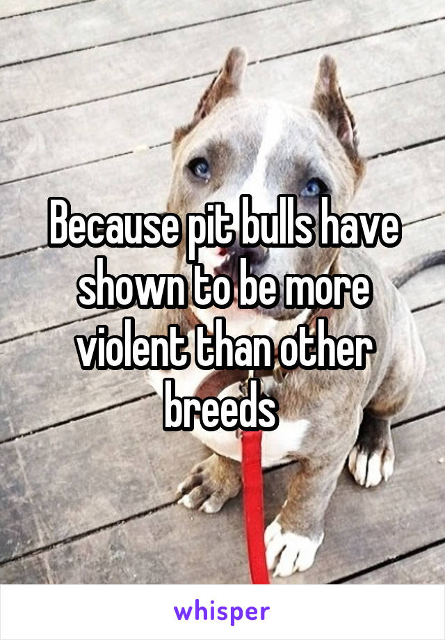 Because pit bulls have shown to be more violent than other breeds 