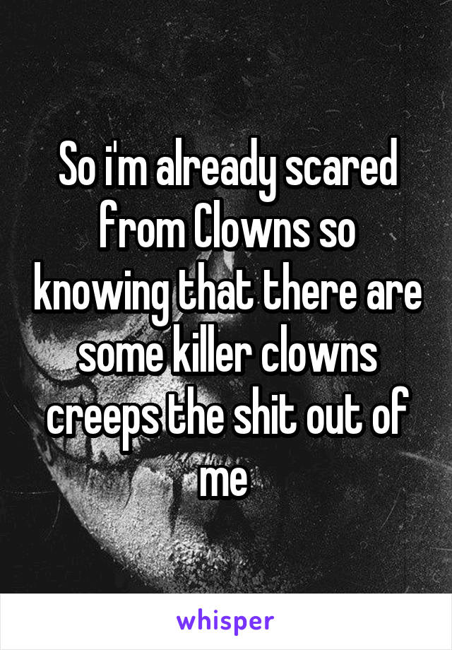 So i'm already scared from Clowns so knowing that there are some killer clowns creeps the shit out of me 