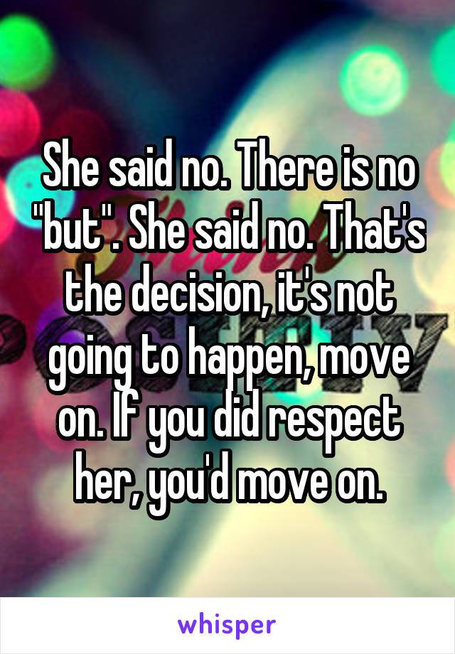 She said no. There is no "but". She said no. That's the decision, it's not going to happen, move on. If you did respect her, you'd move on.