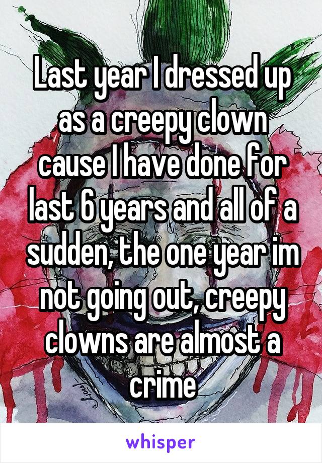 Last year I dressed up as a creepy clown cause I have done for last 6 years and all of a sudden, the one year im not going out, creepy clowns are almost a crime