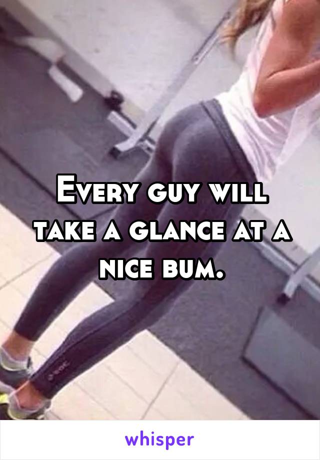 Every guy will take a glance at a nice bum.