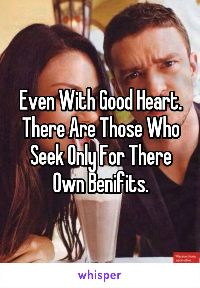 Even With Good Heart.
There Are Those Who Seek Only For There Own Benifits.