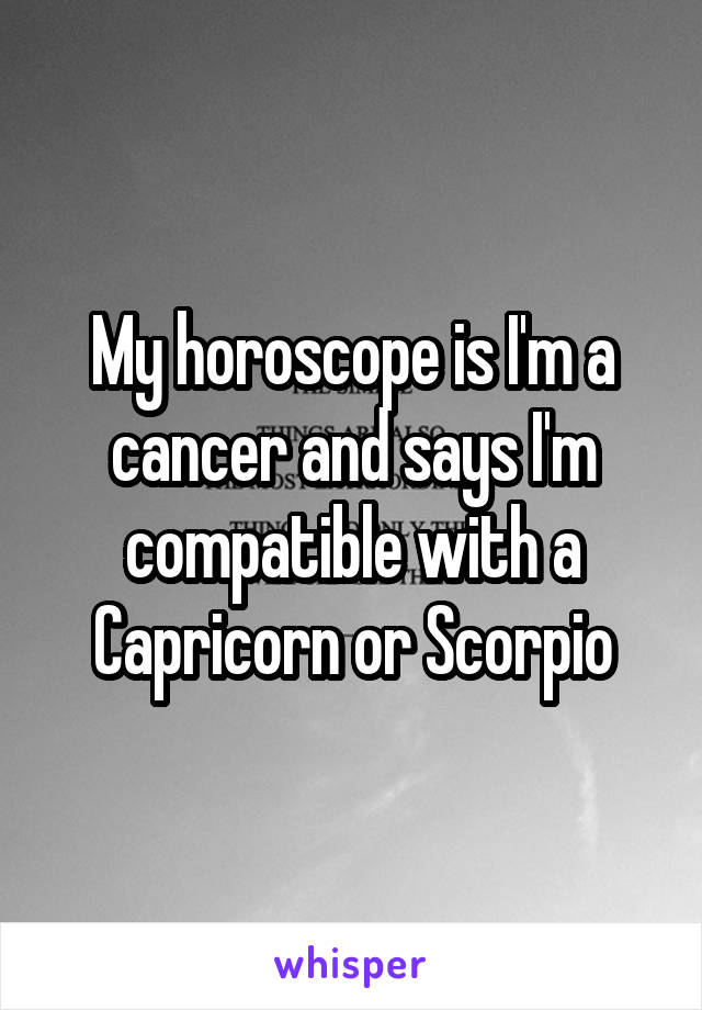 My horoscope is I'm a cancer and says I'm compatible with a Capricorn or Scorpio