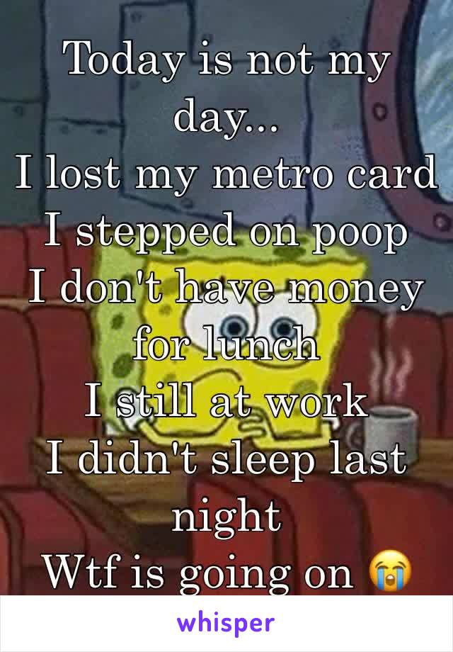 Today is not my day...  
I lost my metro card 
I stepped on poop 
I don't have money for lunch 
I still at work 
I didn't sleep last night 
Wtf is going on 😭 
