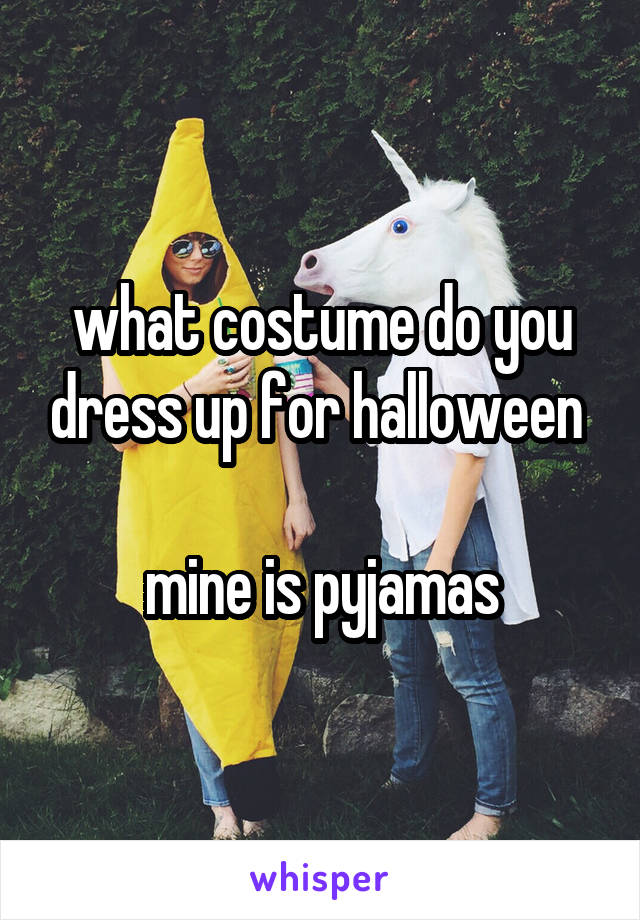 what costume do you dress up for halloween 
 
mine is pyjamas