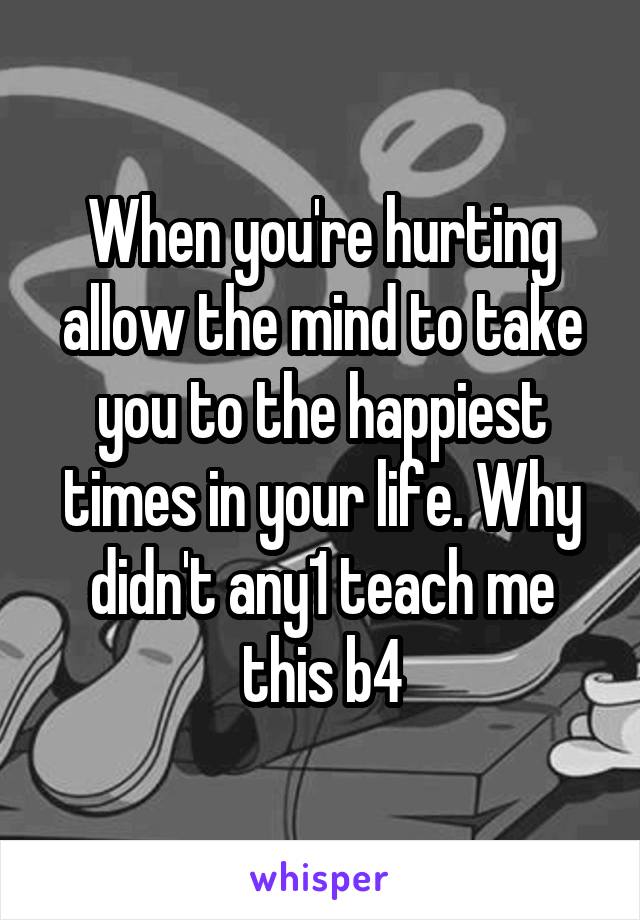 When you're hurting allow the mind to take you to the happiest times in your life. Why didn't any1 teach me this b4