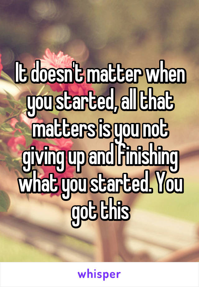 It doesn't matter when you started, all that matters is you not giving up and finishing what you started. You got this