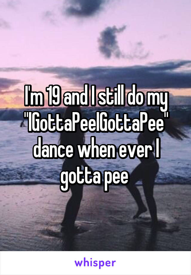 I'm 19 and I still do my "IGottaPeeIGottaPee" dance when ever I gotta pee 