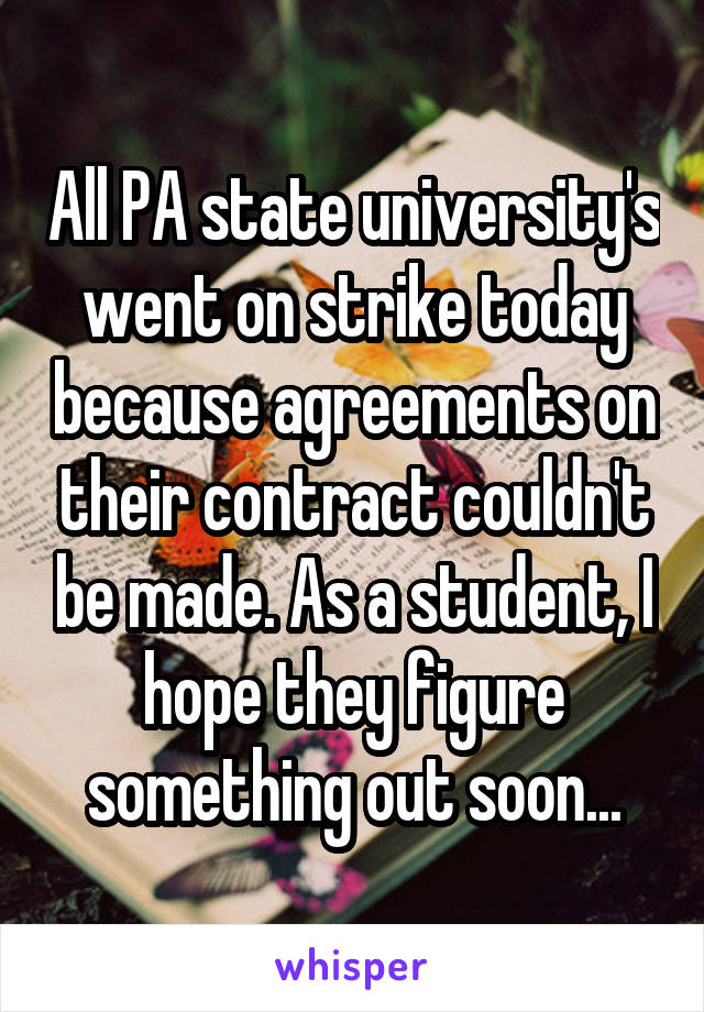 All PA state university's went on strike today because agreements on their contract couldn't be made. As a student, I hope they figure something out soon...