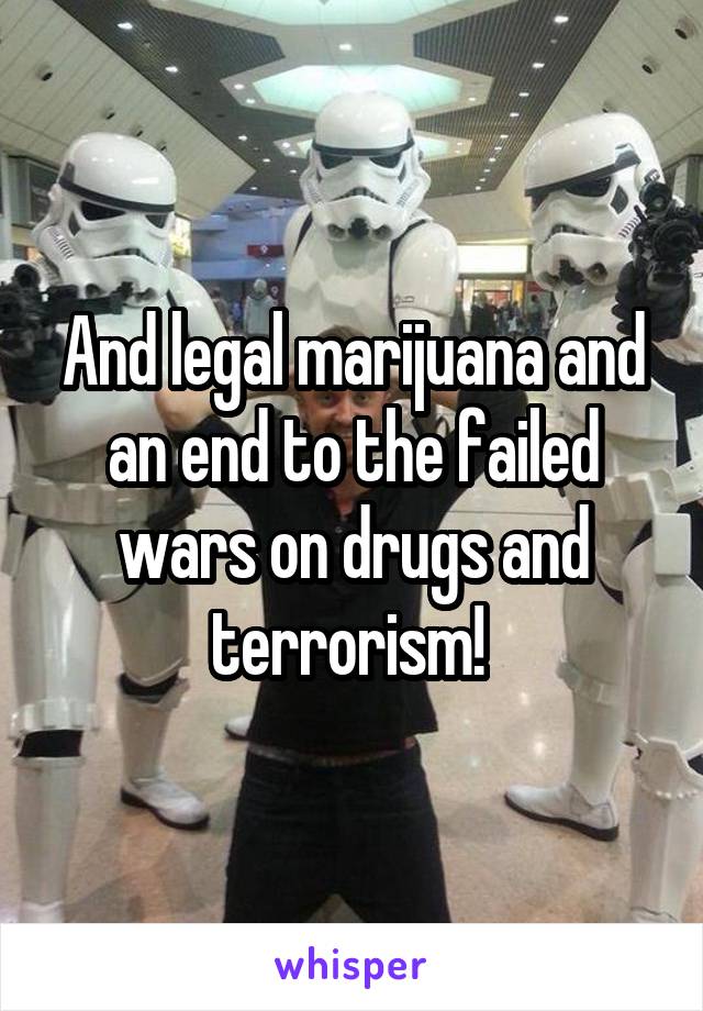 And legal marijuana and an end to the failed wars on drugs and terrorism! 