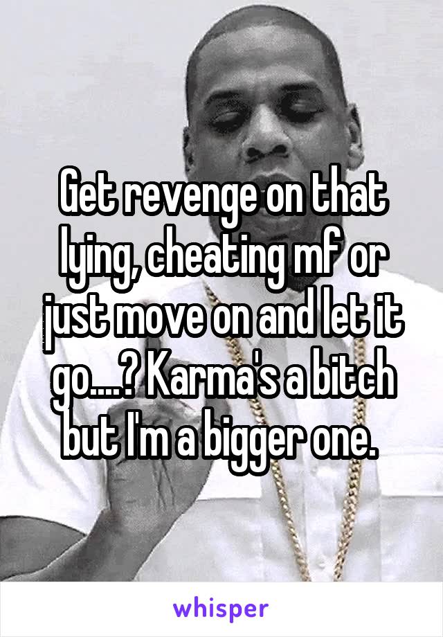 Get revenge on that lying, cheating mf or just move on and let it go....? Karma's a bitch but I'm a bigger one. 