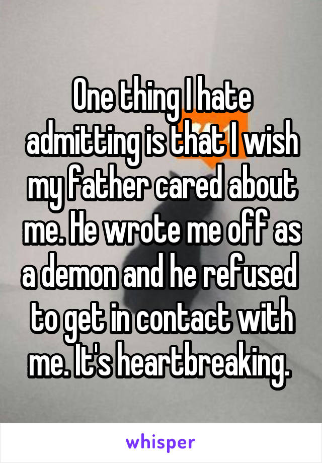 One thing I hate admitting is that I wish my father cared about me. He wrote me off as a demon and he refused  to get in contact with me. It's heartbreaking. 