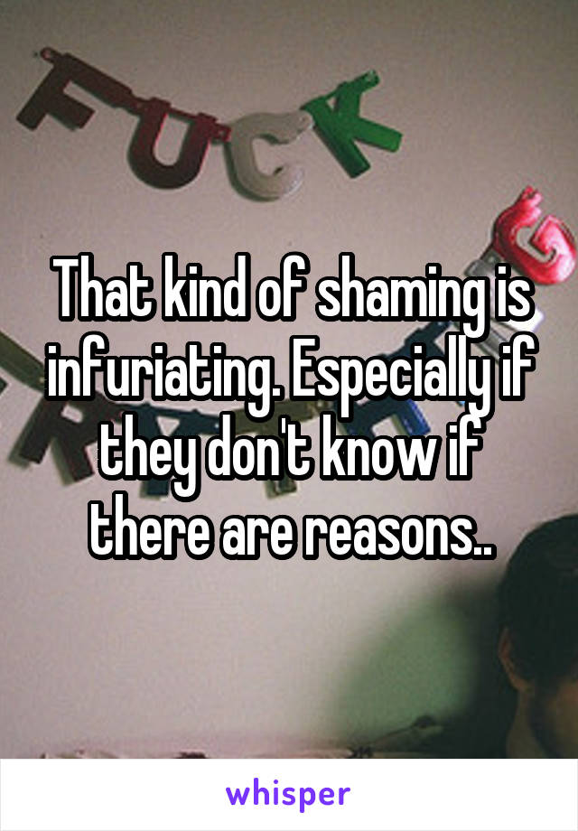 That kind of shaming is infuriating. Especially if they don't know if there are reasons..