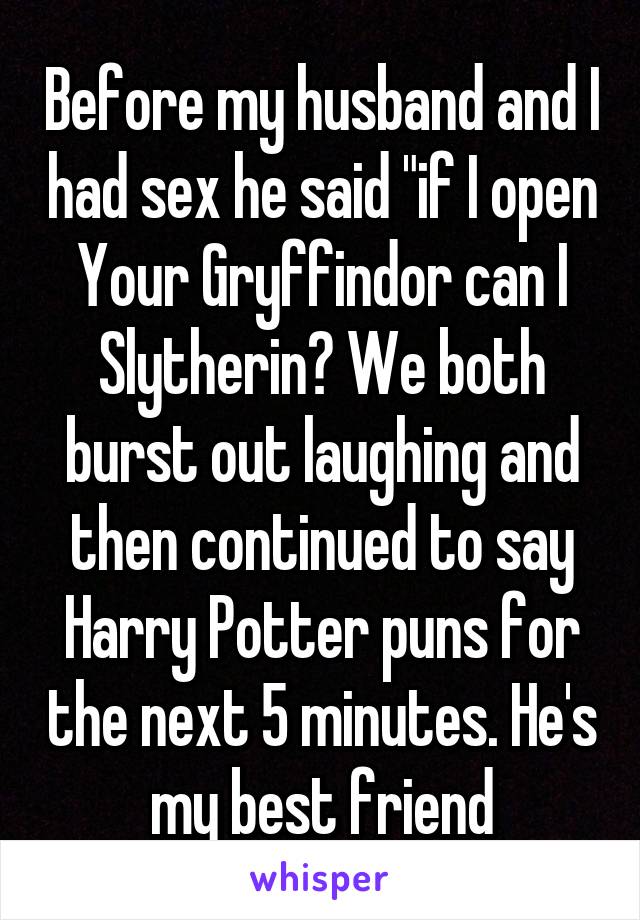 Before my husband and I had sex he said "if I open Your Gryffindor can I Slytherin? We both burst out laughing and then continued to say Harry Potter puns for the next 5 minutes. He's my best friend