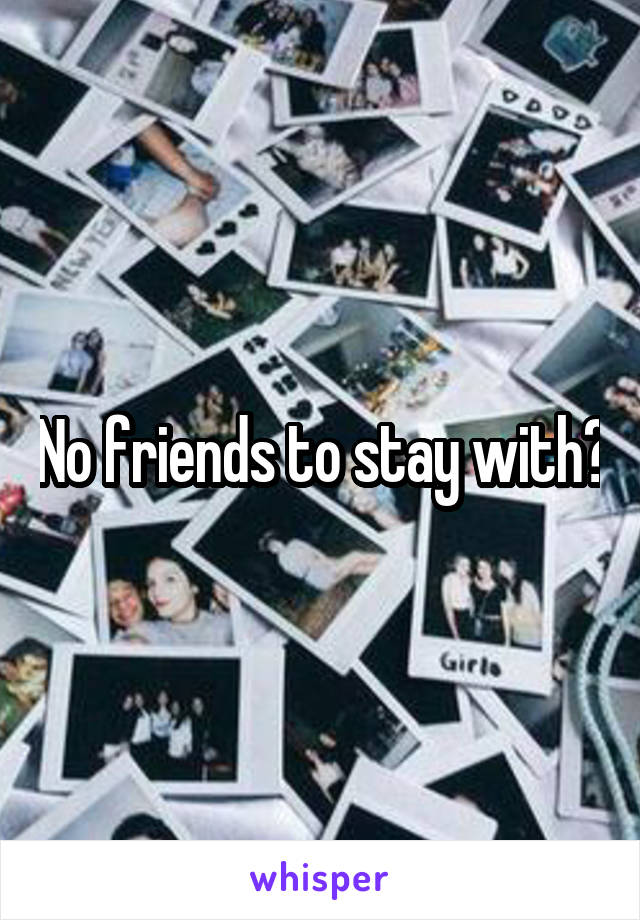 No friends to stay with?