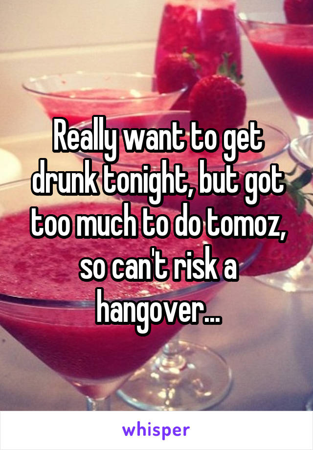 Really want to get drunk tonight, but got too much to do tomoz, so can't risk a hangover...