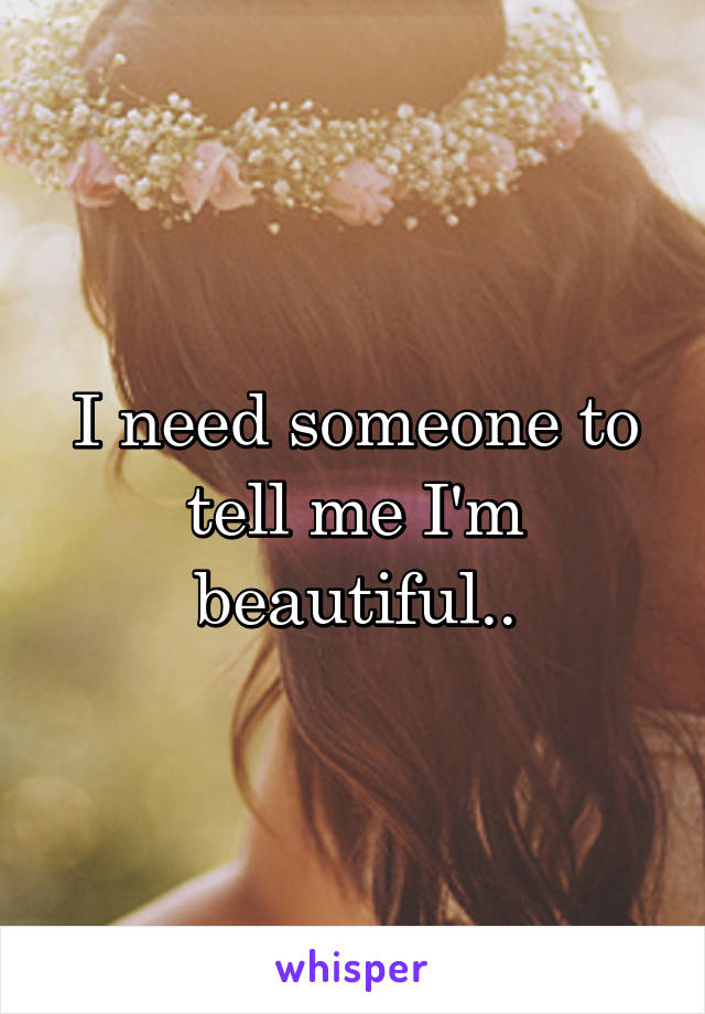 I need someone to tell me I'm beautiful..